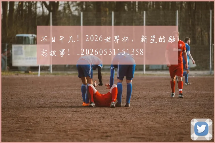 不甘平凡！2026世界杯，新星的励志故事！_20260531151358