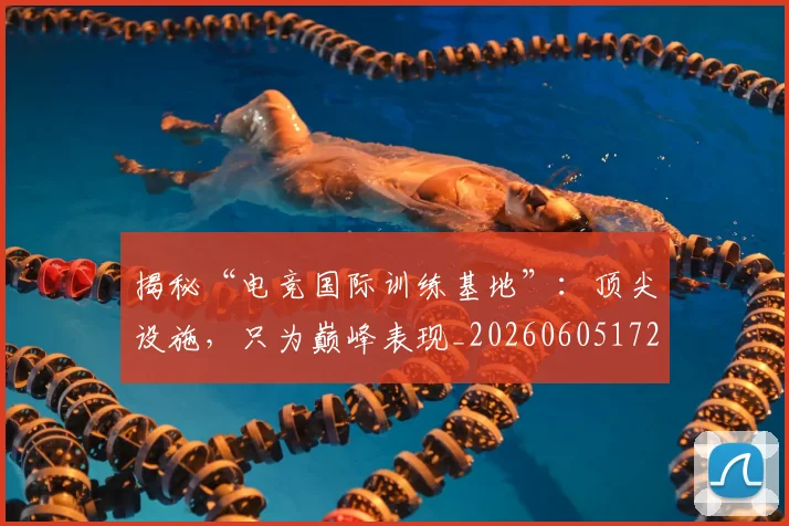 揭秘“电竞国际训练基地”：顶尖设施，只为巅峰表现_20260605172210