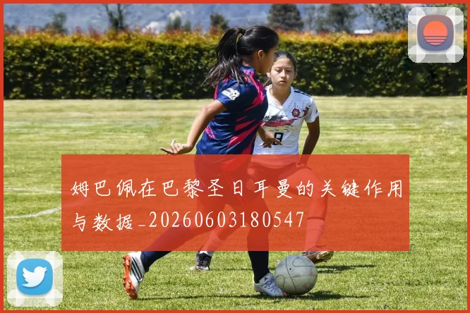姆巴佩在巴黎圣日耳曼的关键作用与数据_20260603180547
