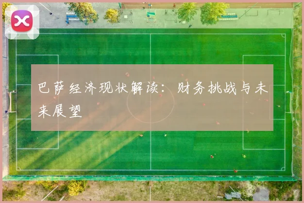 巴萨经济现状解读：财务挑战与未来展望