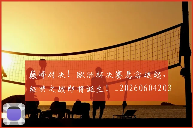 巅峰对决！欧洲杯决赛悬念迭起，经典之战即将诞生！_20260604203846