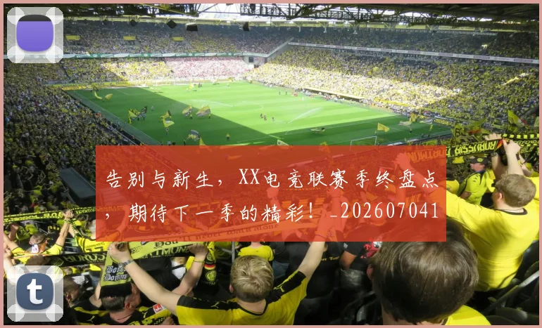 告别与新生，XX电竞联赛季终盘点，期待下一季的精彩！_20260704175431