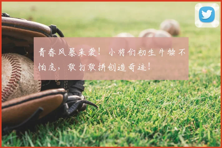 青春风暴来袭！小将们初生牛犊不怕虎，敢打敢拼创造奇迹！