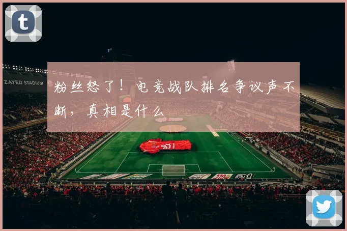 粉丝怒了!电竞战队排名争议声不断,真相是什么
