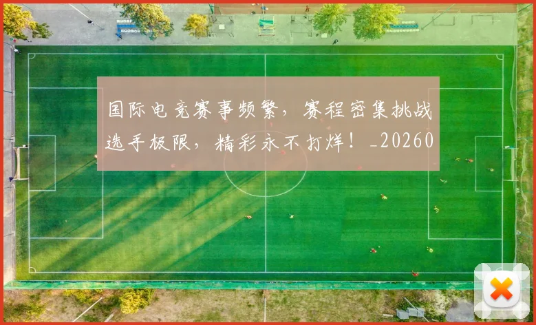 国际电竞赛事频繁，赛程密集挑战选手极限，精彩永不打烊！_20260604144401_20260707015956