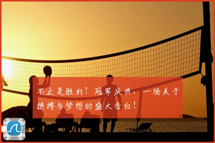 不止是胜利！冠军庆典，一场关于拼搏与梦想的盛大告白！