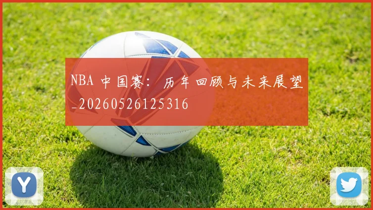NBA 中国赛：历年回顾与未来展望_20260526125316