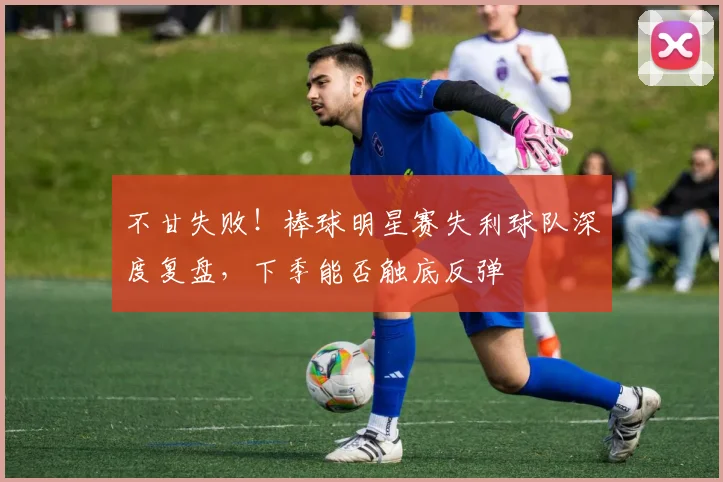 不甘失败！棒球明星赛失利球队深度复盘，下季能否触底反弹