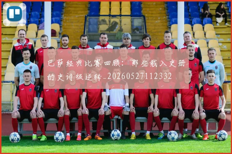 巴萨经典比赛回顾：那些载入史册的史诗级逆转_20260527112332