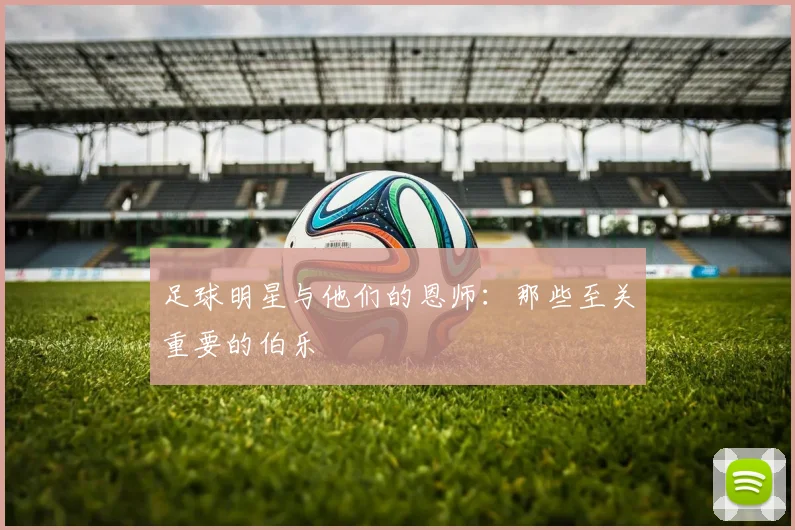 足球明星与他们的恩师:那些至关重要的伯乐