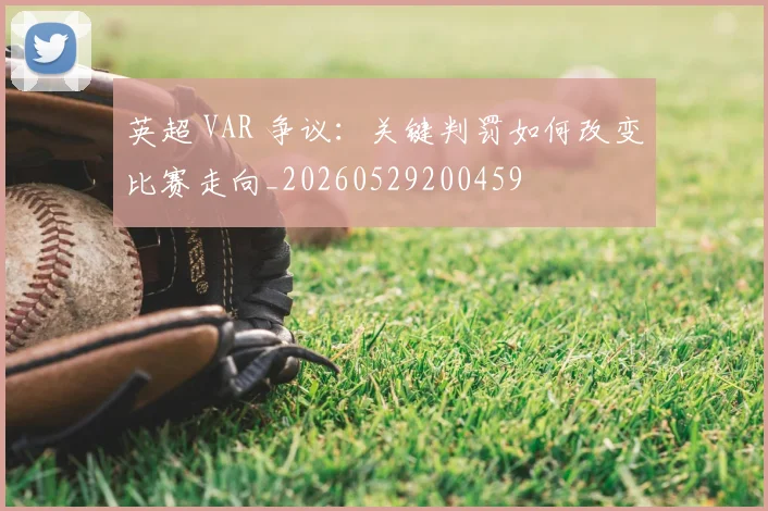 英超 VAR 争议：关键判罚如何改变比赛走向_20260529200459