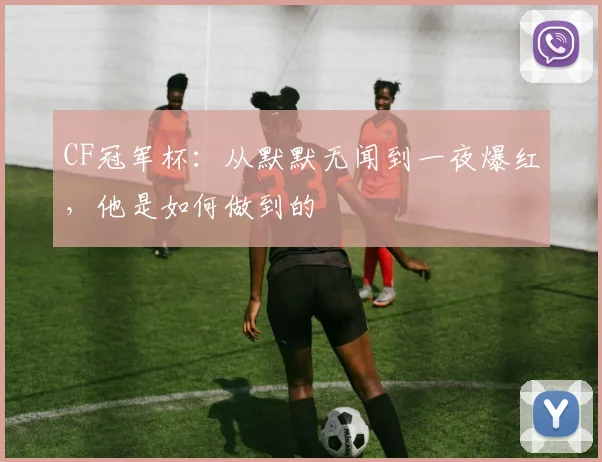 CF冠军杯:从默默无闻到一夜爆红,他是如何做到的