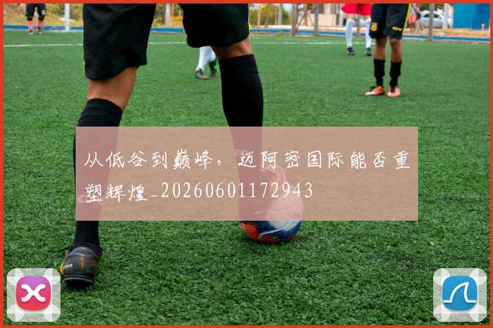 从低谷到巅峰,迈阿密国际能否重塑辉煌_20260601172943