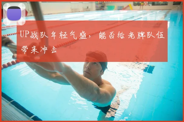UP战队年轻气盛，能否给老牌队伍带来冲击