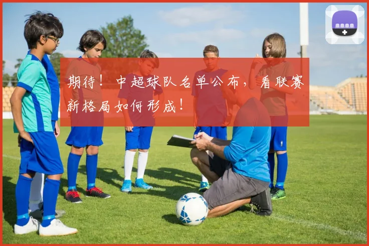期待！中超球队名单公布，看联赛新格局如何形成！
