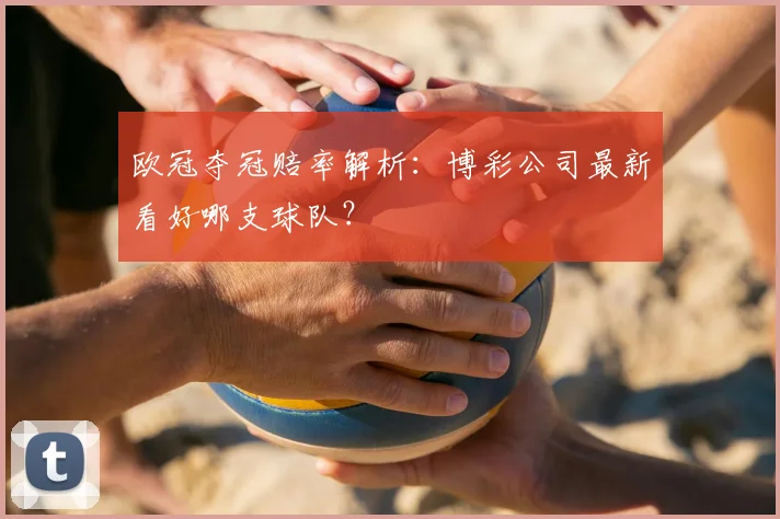 欧冠夺冠赔率解析：博彩公司最新看好哪支球队？