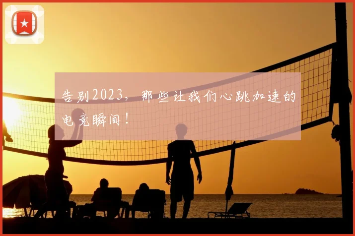 告别2023，那些让我们心跳加速的电竞瞬间！