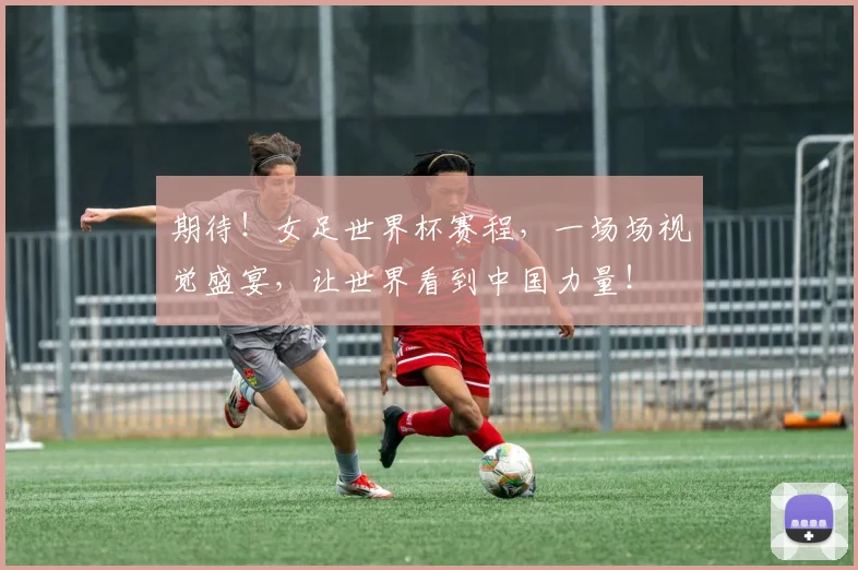 期待！女足世界杯赛程，一场场视觉盛宴，让世界看到中国力量！
