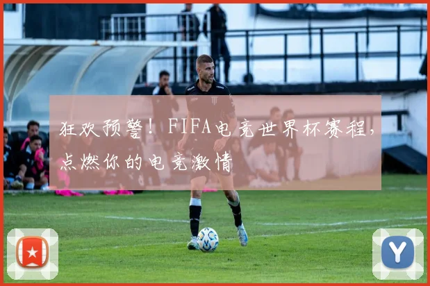 狂欢预警！FIFA电竞世界杯赛程，点燃你的电竞激情