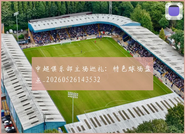 中超俱乐部主场巡礼：特色球场盘点_20260526143532