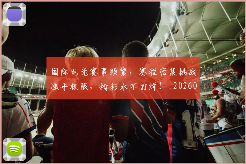国际电竞赛事频繁,赛程密集挑战选手极限,精彩永不打烊!_20260604144401_20260707015956