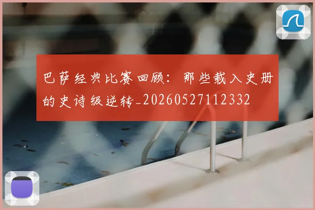 巴萨经典比赛回顾：那些载入史册的史诗级逆转_20260527112332