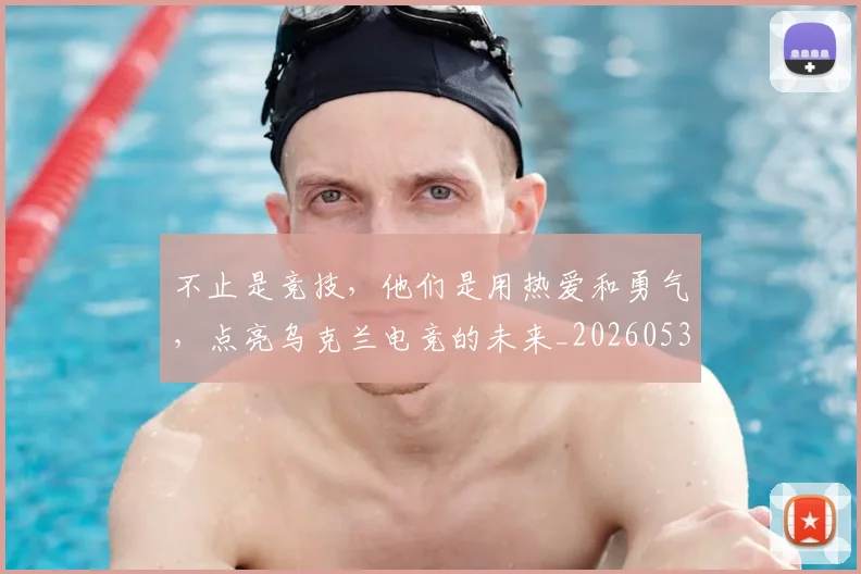 不止是竞技，他们是用热爱和勇气，点亮乌克兰电竞的未来_20260531151337