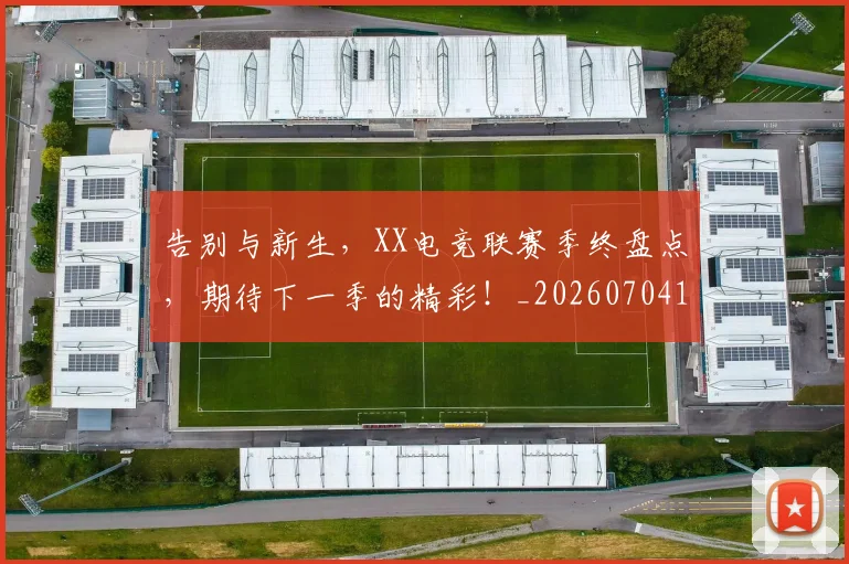 告别与新生，XX电竞联赛季终盘点，期待下一季的精彩！_20260704175431