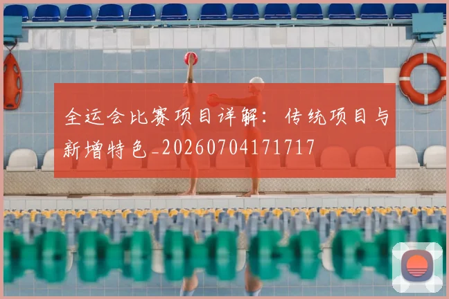 全运会比赛项目详解：传统项目与新增特色_20260704171717