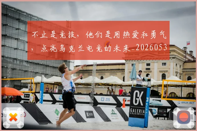 不止是竞技，他们是用热爱和勇气，点亮乌克兰电竞的未来_20260531151337