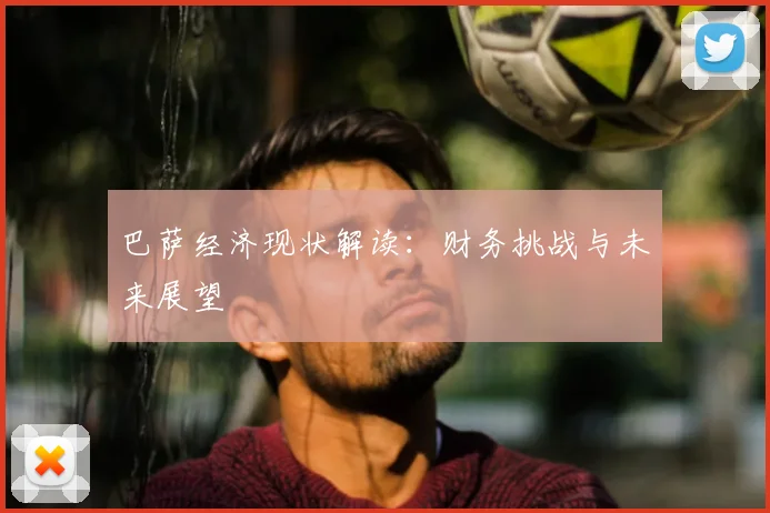 巴萨经济现状解读：财务挑战与未来展望