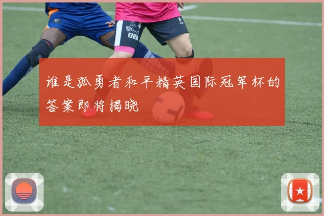 谁是孤勇者和平精英国际冠军杯的答案即将揭晓