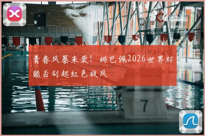 青春风暴来袭!姆巴佩2026世界杯能否刮起红色旋风