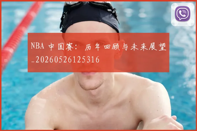 NBA 中国赛：历年回顾与未来展望_20260526125316