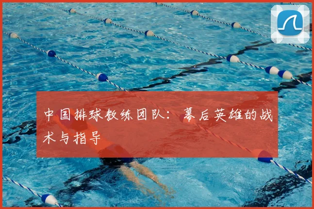 中国排球教练团队:幕后英雄的战术与指导