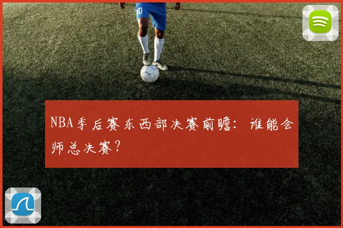 NBA季后赛东西部决赛前瞻:谁能会师总决赛?