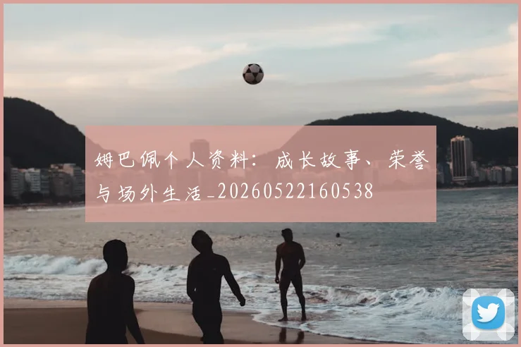 姆巴佩个人资料：成长故事、荣誉与场外生活_20260522160538