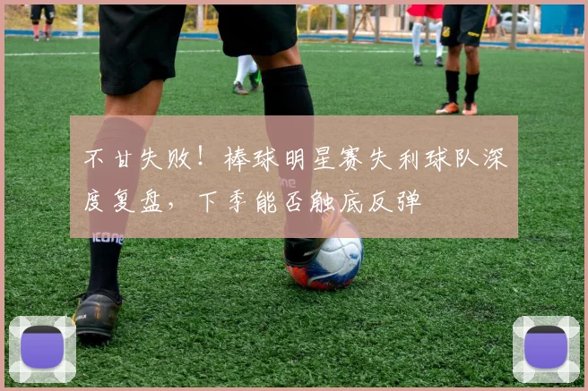 不甘失败！棒球明星赛失利球队深度复盘，下季能否触底反弹