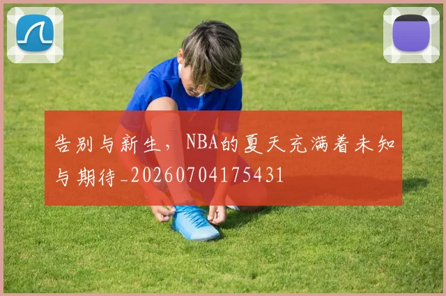 告别与新生，NBA的夏天充满着未知与期待_20260704175431