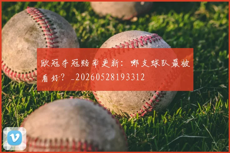 欧冠夺冠赔率更新：哪支球队最被看好？_20260528193312