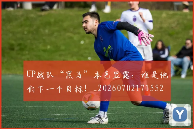 UP战队“黑马”本色显露，谁是他们下一个目标！_20260702171552