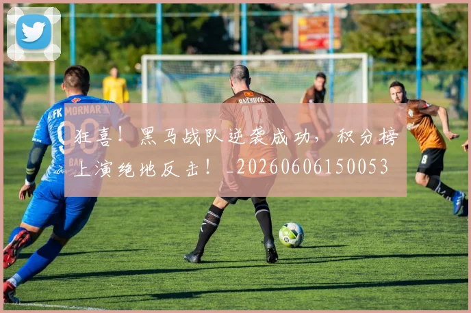 狂喜！黑马战队逆袭成功，积分榜上演绝地反击！_20260606150053